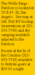 Text Box: The Wells Fargo Pavilion is located at 50 E 43. St, San Angelo.  See map at left .Full RV hookup (reservations at 325-653-7785) and dry camping available adjacent to the Pavilion.  Rooms at the In of the Conchos (325-653-7785) available to festival-goers at $59.95 a night.